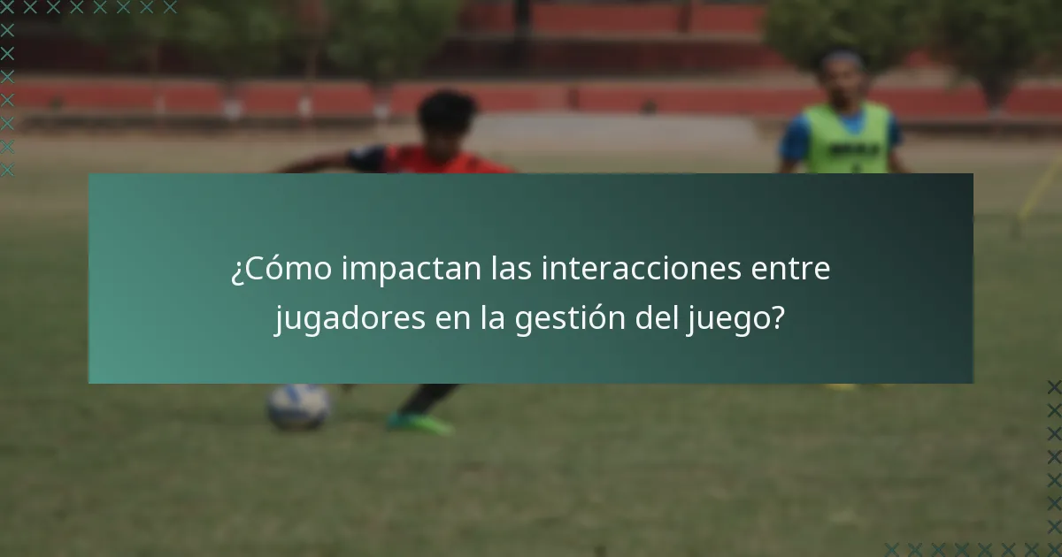 ¿Cómo impactan las interacciones entre jugadores en la gestión del juego?