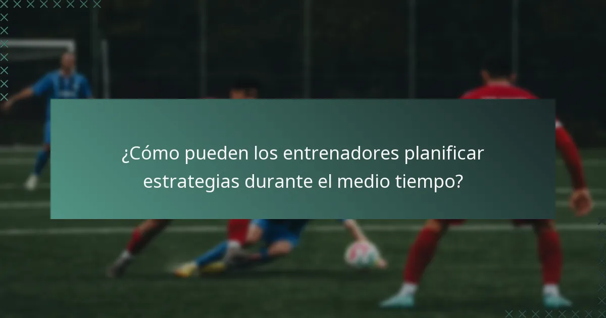 ¿Cómo pueden los entrenadores planificar estrategias durante el medio tiempo?
