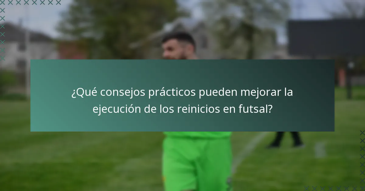 ¿Qué consejos prácticos pueden mejorar la ejecución de los reinicios en futsal?